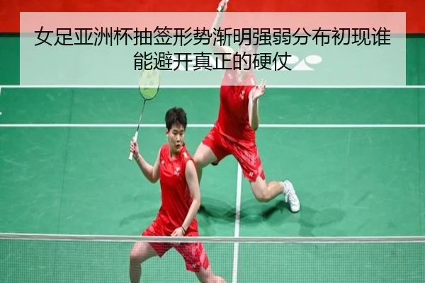 女足亚洲杯抽签形势渐明强弱分布初现谁能避开真正的硬仗